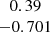 $ \begin{array}{c}0.39\\ -0.701\\ \end{array} $