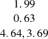 $ \begin{array}{c} 1.99\\ 0.63\\ 4.64, 3.69\\ \end{array} $