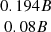 $ \begin{array}{c}0.194 B\\ 0.08 B\\ \end{array} $
