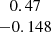 $ \begin{array}{c} 0.47\\ -0.148\\ \end{array} $