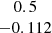 $ \begin{array}{c}0.5\\ -0.112\\ \end{array} $