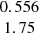 $ \begin{array}{c}0.556\\ 1.75\\ \end{array} $