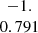 $ \begin{array}{c} -1.\\ 0.791\\ \end{array} $
