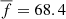 $ \overline{f} = 68.4 $