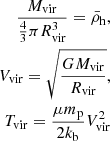 $$ \begin{aligned} \dfrac{M_{\rm vir}}{\frac{4}{3}\pi R_{\rm vir}^3} = \bar{\rho }_{\rm h} \text{,} \\ V_{\rm vir} = \sqrt{\dfrac{GM_{\rm vir}}{R_{\rm vir}}} \text{,} \\ T_{\rm vir} = \dfrac{\mu m_{\rm p}}{2k_{\rm b}} V_{\rm vir}^2 \end{aligned} $$