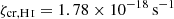 $ \zeta_{\mathrm{cr},{\mathrm{H}\,\textsc{i}}} = 1.78\times10^{-18}\,\mathrm{s}^{-1} $