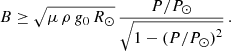 $$ \begin{aligned} B \ge \sqrt{\mu \, \rho \, g_0\, R_\odot } \, \frac{P/P_\odot }{\sqrt{1-\left( P/P_\odot \right)^2}} \, . \end{aligned} $$