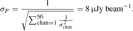 $$ \begin{aligned} \sigma _{{P}} = \frac{1}{\sqrt{\sum _{\mathrm{chan} = 1}^{56} \frac{1}{\sigma _{\rm {chan}}^{2}}}} = 8\,\mathrm {\upmu Jy~beam^{-1}}. \end{aligned} $$