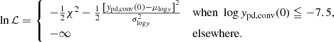 $$ \begin{aligned} \ln \mathcal{L} = {\left\{ \begin{array}{ll} -\frac{1}{2}\chi ^2 - \frac{1}{2} \frac{\left[y_{\rm pd,conv}(0) - \mu _{\mathrm{log}y}\right]^2}{\sigma _{\mathrm{log}y}^2}&\mathrm{when}\; \log y_{\rm pd,conv}(0) \leqq -7.5,\\ -\infty&\mathrm{elsewhere.} \end{array}\right.} \end{aligned} $$