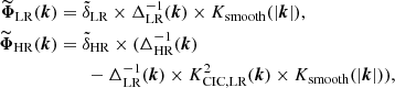 $$ \begin{aligned} \widetilde{{\boldsymbol{\Phi }}}_\mathrm{LR} ({\boldsymbol{k}})&= \tilde{\delta }_\text{LR} \times \Delta ^{-1}_\text{LR}({\boldsymbol{k}}) \times K_\text{smooth}(|{\boldsymbol{k}}|), \nonumber \\ \widetilde{{\boldsymbol{\Phi }}}_\mathrm{HR} ({\boldsymbol{k}})&= \tilde{\delta }_\text{HR} \times (\Delta ^{-1}_\text{HR}({\boldsymbol{k}}) \\ &\qquad - \Delta ^{-1}_\text{LR}({\boldsymbol{k}}) \times K_\text{CIC,LR}^2({\boldsymbol{k}}) \times K_\text{smooth}(|{\boldsymbol{k}}|)), \end{aligned} $$