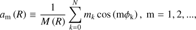 $\eqalign{ & {a_{\rm{m}}}(R) \equiv {1 \over {M(R)}}\sum\limits_{k = 0}^N {{m_k}} \cos \left( {{\rm{m}}{\phi _{\rm{k}}}} \right),{\rm{m}} = 1,2, \ldots \cr & {b_{\rm{m}}}(R) \equiv {1 \over {M(R)}}\sum\limits_{k = 0}^N {{m_k}} \sin \left( {{\rm{m}}{\phi _{\rm{k}}}} \right),{\rm{m}} = 1,2, \ldots \cr}, $
