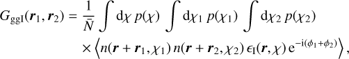 $\[\begin{align*}G_{\mathrm{ggI}}(\boldsymbol{r}_{1}, \boldsymbol{r}_{2})= & \frac{1}{\bar{N}} \int \mathrm{~d} \chi ~p(\chi) \int \mathrm{d} \chi_{1} ~p(\chi_{1}) \int \mathrm{d} \chi_{2} ~p(\chi_{2})\\& \times\langle n(\boldsymbol{r}+\boldsymbol{r}_{1}, \chi_{1}) ~n(\boldsymbol{r}+\boldsymbol{r}_{2}, \chi_{2}) ~\epsilon_{\mathrm{I}}(\boldsymbol{r}, \chi) \mathrm{e}^{-\mathrm{i}(\phi_{1}+\phi_{2})}\rangle,\end{align*}\]$