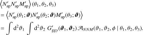 $\[\begin{aligned}& \langle N_{\mathrm{ap}}^{\prime} N_{\mathrm{ap}}^{\prime} M_{\mathrm{ap}}^{\prime}\rangle(\theta_1, \theta_2, \theta_3) \\& =\langle N_{\mathrm{ap}}^{\prime}(\theta_1 ; \boldsymbol{\vartheta}) N_{\mathrm{ap}}^{\prime}(\theta_2 ; \boldsymbol{\vartheta}) M_{\mathrm{ap}}^{\prime}(\theta_3 ; \boldsymbol{\vartheta})\rangle \\& =\int \mathrm{d}^2 \vartheta_1 \int \mathrm{~d}^2 \vartheta_2 ~G_{\mathrm{gg} \gamma}^{\prime}(\boldsymbol{\vartheta}_1, \boldsymbol{\vartheta}_2) \mathcal{A}_{N N M}(\vartheta_1, \vartheta_2, \phi \mid \theta_1, \theta_2, \theta_3).\end{aligned}\]$