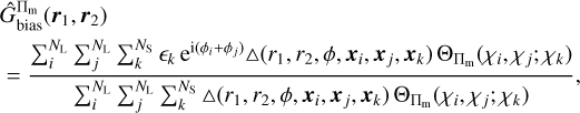 $\[\begin{aligned}& \hat{G}_{\text {bias }}^{\Pi_{\mathrm{m}}}(\boldsymbol{r}_1, \boldsymbol{r}_2) \\& =\frac{\sum_i^{N_{\mathrm{L}}} \sum_j^{N_{\mathrm{L}}} \sum_k^{N_{\mathrm{S}}} \epsilon_k ~\mathrm{e}^{\mathrm{i}(\phi_i+\phi_j)} \Delta(r_1, r_2, \phi, \boldsymbol{x}_i, \boldsymbol{x}_j, \boldsymbol{x}_k) ~\Theta_{\Pi_{\mathrm{m}}}(\chi_i, \chi_j ; \chi_k)}{\sum_i^{N_{\mathrm{L}}} \sum_j^{N_{\mathrm{L}}} \sum_k^{N_{\mathrm{S}}} \Delta(r_1, r_2, \phi, \boldsymbol{x}_i, \boldsymbol{x}_j, \boldsymbol{x}_k) ~\Theta_{\Pi_{\mathrm{m}}}(\chi_i, \chi_j ; \chi_k)},\end{aligned}\]$