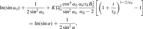 $$ \begin{aligned} \ln (\sin \alpha _0)&+ \frac{1}{2\sin ^{2}\alpha _0} + K \Omega _{0}^{2} \frac{\cos ^{4}\alpha _{0}}{\sin ^{2}\alpha _{0}} \frac{\alpha _{d} \tau _{\rm d} B_{0}^{2}}{\alpha _{\rm d} - 2}\! \left[\left(1+\frac{t}{\tau _{\rm d}}\right)^{1-2/\alpha _{\rm d}}-1\!\right]\nonumber \\&\qquad = \ln (\sin \alpha ) + \frac{1}{2\sin ^2\alpha }, \end{aligned} $$