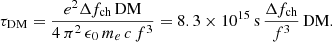 $$ \begin{aligned} \tau _{\rm DM}=\frac{e^2 \Delta f_{\rm ch}\,\mathrm{DM}}{4\,\pi ^2\,\epsilon _0 \, m_e \, c \, f^3} = 8.3\times 10^{15}\,\mathrm{s} \, \frac{\Delta f_{\rm ch}}{f^3} \, \mathrm{DM}. \end{aligned} $$