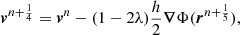 $$ \begin{aligned} \boldsymbol{v}^{n+\frac{1}{4}}&= \boldsymbol{v}^n - (1-2\lambda ) \frac{h}{2} \boldsymbol{\nabla } \Phi (\boldsymbol{r}^{n+\frac{1}{5}}),\end{aligned} $$