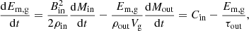 $$ \begin{aligned} \dfrac{\mathrm{d} E_{\mathrm{m,g}}}{\mathrm{d} t} = \frac{B_{\mathrm{in} }^2}{2 \rho _{\mathrm{in} }} \dfrac{\mathrm{d} M_{\mathrm{in} }}{\mathrm{d} t} - \frac{E_{\mathrm{m,g} }}{\rho _{\mathrm{out} }V_{\mathrm{g} }}\dfrac{\mathrm{d} M_{\mathrm{out} }}{\mathrm{d} t} = C_{\mathrm{in} } - \frac{E_{\mathrm{m,g} }}{\tau _{\mathrm{out} }}, \end{aligned} $$