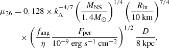$$ \begin{aligned} \mu _{26}&=0.128\times k^{-4/7}_{\rm A} \left(\frac{M_{\rm NS}}{1.4M_\odot }\right)^{1/4}\left(\frac{R_{\rm in}}{10~ \mathrm{km}}\right)^{7/4} \nonumber \\&\quad \times \left(\frac{f_{\rm ang}}{\eta }\frac{F_{\rm per}}{10^{-9}~\mathrm{erg~s^{-1}~cm^{-2}}}\right)^{1/2}\frac{D}{8~\mathrm{kpc}}, \end{aligned} $$