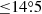 $ {\leq}14{{\overset{\circ}{.}}}5 $