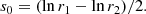 $$ \begin{aligned} s_0 = (\ln r_1 -\ln r_2)/2. \end{aligned} $$