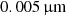 $ 0.005 \,{{\upmu}\rm m} $