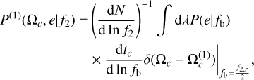 $\eqalign{ & {P^{(1)}}\left( {{\Omega _c},e\mid {f_2}} \right) = {\left( {{{{\rm{d}}N} \over {{\rm{d}}\ln {f_2}}}} \right)^{ - 1}}\int {{\rm{d}}} \lambda P\left( {e\mid {f_{\rm{b}}}} \right) \cr & \,\,\,\,\,\,\,\,\,\,\,\,\,\,\,\,\,\,\,\,\,\,\,\,\,\,\,\,\,\,\,\, \times {\left. {{{{\rm{d}}{t_c}} \over {{\rm{d}}\ln {f_{\rm{b}}}}}\delta \left( {{\Omega _c} - \Omega _c^{(1)}} \right)} \right|_{{f_b} = {{{f_r}r} \over 2}}}, \cr} $