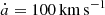 $ \dot{a} = 100\,\mathrm{km\,s^{-1}} $