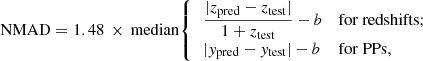 $$ \begin{aligned} \mathrm{NMAD} = 1.48\,\times \,\mathrm{median} {\left\{ \begin{array}{ll} \,\dfrac{|z_{\rm pred} - z_{\rm test}|}{1+z_{\rm test}} - b&\mathrm{for~redshifts}; \\ \,|{ y}_{\rm pred} - { y}_{\rm test}| - b&\mathrm{for~PPs}, \end{array}\right.} \end{aligned} $$
