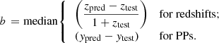 $$ \begin{aligned} b\,=\mathrm{median} {\left\{ \begin{array}{ll} \,\left( \dfrac{z_{\rm pred} - z_{\rm test}}{1+z_{\rm test}} \right)&\mathrm{for~redshifts}; \\ \,({ y}_{\rm pred} - { y}_{\rm test})&\mathrm{for~PPs}. \end{array}\right.} \end{aligned} $$