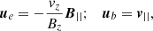 $$ \begin{aligned} \boldsymbol{u}_e=-\frac{{ v}_z}{B_z}\boldsymbol{B}_{||}; \quad \boldsymbol{u}_b=\boldsymbol{v}_{||}, \end{aligned} $$