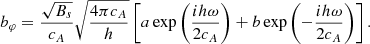 $$ \begin{aligned} b_\varphi = \frac{\sqrt{B_s}}{c_{A}}\sqrt{\frac{4\pi c_{A}}{h }}\left[a\exp {\left(\frac{ih\omega }{2c_{A}} \right)}+b\exp {\left(-\frac{ih\omega }{2c_{A}} \right)} \right]. \end{aligned} $$