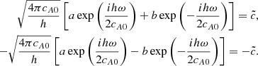 $$ \begin{aligned} \sqrt{\frac{4\pi c_{A0}}{h }}\left[a\exp {\left(\frac{ih\omega }{2c_{A0}} \right)}+b\exp {\left(-\frac{ih\omega }{2c_{A0}} \right)} \right] = \tilde{c}, \nonumber \\ -\sqrt{\frac{4\pi c_{A0}}{h }}\left[a\exp {\left(\frac{ih\omega }{2c_{A0}} \right)}-b\exp {\left(-\frac{ih\omega }{2c_{A0}} \right)} \right] = - \tilde{c}. \end{aligned} $$