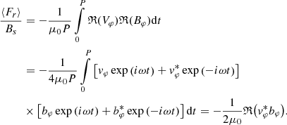 $$ \begin{aligned} \frac{\langle F_r \rangle }{B_s}&= -\frac{1}{\mu _0 P}\int \limits _0^P \mathfrak{R} {(V_\varphi )} \mathfrak{R} {(B_\varphi )} \mathrm{d}t \nonumber \\&= -\frac{1}{4\mu _0 P}\int \limits _0^P \left[ v_\varphi \exp \left( i\omega t \right) + v_\varphi ^* \exp \left( - i\omega t \right)\right] \nonumber \\&\times \left[ b_\varphi \exp \left( i\omega t \right) + b_\varphi ^* \exp \left( - i\omega t \right)\right] \mathrm{d}t = -\frac{1}{2\mu _0 }\mathfrak{R} {\left(v_\varphi ^* b_\varphi \right)}. \end{aligned} $$