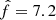 $ \hat{f} = 7.2 $