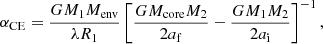 $$ \begin{aligned} \alpha _\mathrm{CE} = \frac{GM_\mathrm{1} M_\mathrm{env} }{\lambda R_\mathrm{1} } \left[ \frac{GM_\mathrm{core} M_\mathrm{2} }{2a_\mathrm{f} } - \frac{GM_\mathrm{1} M_\mathrm{2} }{2a_\mathrm{i} }\right]^{-1}, \end{aligned} $$