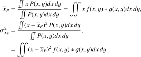 $\matrix{ {{{\bar x}_P}} \hfill & { = {{{{\mathop \int\!\!\!\int \nolimits^ }^}xP(x,y)dxdy} \over {{{\mathop \int\!\!\!\int \nolimits^ }^}P(x,y)dxdy}} = {{\mathop \int\!\!\!\int \nolimits^ }^}xf(x,y) * g(x,y)dxdy,} \hfill \cr {\sigma _{xp}^2} \hfill & { = {{{{\mathop \int\!\!\!\int \nolimits^ }^}{{\left( {x - {{\bar x}_P}} \right)}^2}P(x,y)dxdy} \over {{{\mathop \int\!\!\!\int \nolimits^ }^}P(x,y)dxdy}},} \hfill \cr {} \hfill & { = {{\mathop \int\!\!\!\int \nolimits^ }^}{{\left( {x - {{\bar x}_P}} \right)}^2}f(x,y) * g(x,y)dxdy.} \hfill \cr } $
