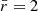 $ \bar{r} = 2 $