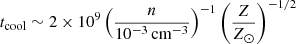 $ t_{\mathrm{cool}}\sim 2\times 10^{9} \left(\frac{n}{10^{-3}\,\mathrm{cm^{-3}}}\right)^{-1} \left(\frac{Z}{Z_\odot}\right)^{-1/2} $