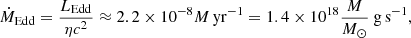 $$ \begin{aligned} \dot{M}_{\rm {Edd}}= \frac{L_{\rm {Edd}}}{\eta c^2} \approx 2.2\times 10^{-8} M \, \mathrm{yr^{-1}} = 1.4 \times 10^{18} \frac{M}{M_\odot } \ \mathrm {g \, s^{-1}}, \end{aligned} $$