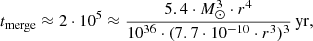 $$ \begin{aligned} t_{\rm merge} \approx 2 \cdot 10^5 \approx \frac{5.4 \cdot M_{\odot }^3 \cdot r^4}{10^{36} \cdot (7.7 \cdot 10^{-10} \cdot r^3)^3}\,\mathrm{yr}, \end{aligned} $$