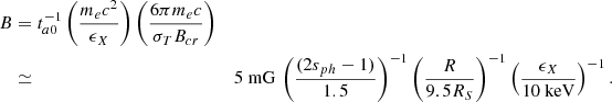 $$ \begin{aligned} B&= t_{a0}^{-1} \left(\frac{m_e c^2}{\epsilon _X}\right) \left(\frac{6 \pi m_e c}{\sigma _T B_{cr}} \right) \nonumber \\&\simeq&5~\mathrm{mG} \, \left(\frac{(2s_{ph} -1)}{1.5}\right)^{-1} \left(\frac{R}{9.5 R_S} \right)^{-1}\left(\frac{\epsilon _X}{10~\mathrm {keV}}\right)^{-1}. \end{aligned} $$