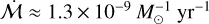 $\dot {\cal M} \approx 1.3 \times {10^{ - 9}}M_ \odot ^{ - 1}\,\,{\rm{y}}{{\rm{r}}^{ - 1}}$