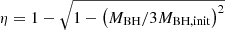 $ \eta = 1 - \sqrt{1 - \left ( {M_{\mathrm{BH}}}/{3M_{\mathrm{BH,init}}} \right )^2} $