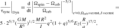 $$ \begin{aligned}&\frac{1}{\tau _{\rm sync}}\bigg |_{\rm Dyn}\equiv \frac{\mathrm{d}}{\mathrm{dt}}\bigg |\frac{\Omega _{\rm spin}-\Omega _{\rm orb}}{\Omega _{\rm orb}}\bigg |^{-5/3}\Bigg |_{e\approx 0,\Omega _{\rm orb}=\mathrm{const},I=\mathrm{const}}=\nonumber \\&5\cdot 2^{5/3}(\frac{GM}{R^3})^{1/2}\frac{MR^2}{I}q^2(1+q)^{5/6}E_2(\frac{R}{a})^{17/2}, \end{aligned} $$