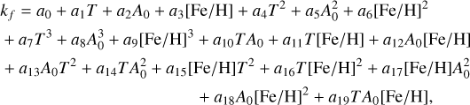 $\eqalign{ & {k_f} = {a_0} + {a_1}T + {a_2}{A_0} + {a_3}[{\rm{Fe}}/{\rm{H}}] + {a_4}{T^2} + {a_5}A_0^2 + {a_6}{[{\rm{Fe}}/{\rm{H}}]^2} \cr & \,\,\,\,\, + {a_7}{T^3} + {a_8}A_0^3 + {a_9}{[{\rm{Fe}}/{\rm{H}}]^3} + {a_{10}}T{A_0} + {a_{11}}T[{\rm{Fe}}/{\rm{H}}] + {a_{12}}{A_0}[{\rm{Fe}}/{\rm{H}}] \cr & \,\,\,\,\, + {a_{13}}{A_0}{T^2} + {a_{14}}TA_0^2 + {a_{15}}[{\rm{Fe}}/{\rm{H}}]{T^2} + {a_{16}}T{[{\rm{Fe}}/{\rm{H}}]^2} + {a_{17}}[{\rm{Fe}}/{\rm{H}}]A_0^2 \cr & \,\,\,\, + {a_{18}}{A_0}{[{\rm{Fe}}/{\rm{H}}]^2} + {a_{19}}T{A_0}[{\rm{Fe}}/{\rm{H}}], \cr} $