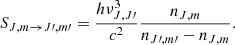 $$ \begin{aligned} S_{{J,m}\rightarrow {J\prime },{m\prime }} = \frac{h\nu _{J, J\prime }^3}{c^2} \frac{n_{{J,m}}}{n_{{J\prime },{m\prime }} - n_{{J,m}}}. \end{aligned} $$