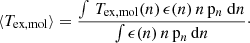 $$ \begin{aligned} \langle T_\mathrm{ex,mol} \rangle&= \frac{\int \, T_\mathrm{ex,mol} (n)\, \epsilon (n)\, n\, \mathrm{p} _n\ \mathrm{d} n}{\int \epsilon (n)\, n\, \mathrm{p} _n\, \mathrm{d} n}\cdot \end{aligned} $$