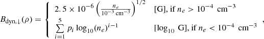 $$ \begin{aligned} B_{\mathrm{dyn} ,\downarrow }(\rho ) = {\left\{ \begin{array}{ll} 2.5 \times 10^{-6} \left( \frac{n_e}{10^{-3}\,\mathrm{cm} ^{-3}} \right)^{1/2}&\text{[G],} \text{ if}~n_e > 10^{-4}\,\text{ cm}^{-3}\\ \sum \limits _{i=1}^5 p_i \log _{10}(n_e)^{i-1}&[ \log _{10} \text{ G],} \text{ if}~n_e < 10^{-4}\, \text{ cm}^{-3} \end{array}\right.}, \end{aligned} $$