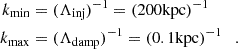 $$ \begin{aligned} k_{\mathrm{min} }&= ( \Lambda _{\mathrm{inj} } )^{-1} = ( 200 \mathrm{ kpc} )^{-1} \\ k_{\mathrm{max} }&= ( \Lambda _{\mathrm{damp} } )^{-1} = ( 0.1 \mathrm{ kpc} )^{-1} \quad . \end{aligned} $$